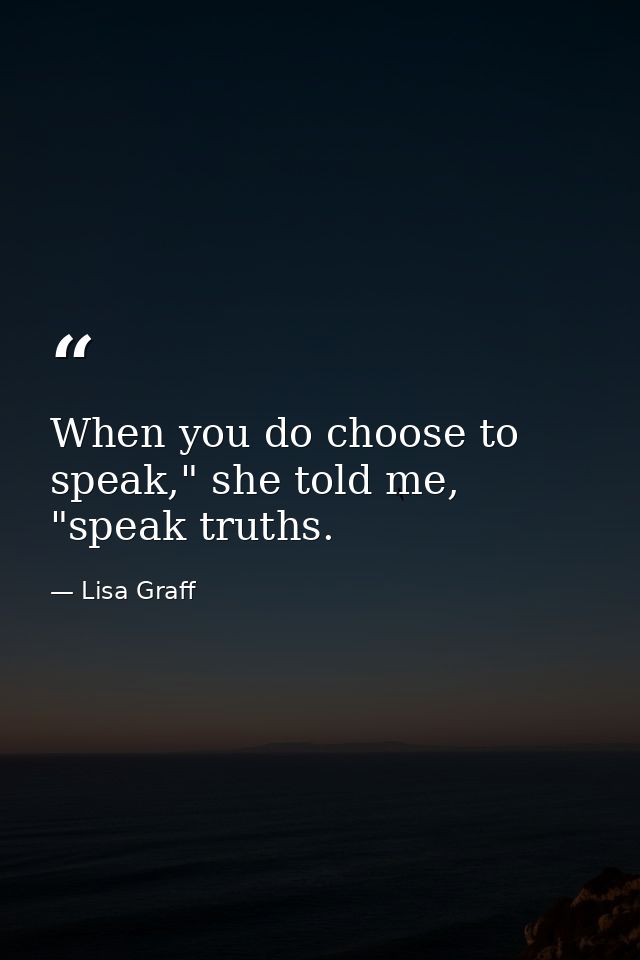 When you do choose to speak," she told me, "speak truths. — Lisa Graff