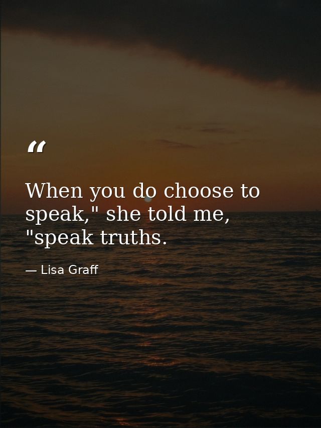 When you do choose to speak," she told me, "speak truths. — Lisa Graff