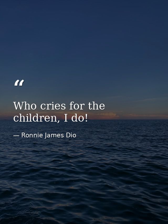 Who cries for the children, I do! — Ronnie James Dio