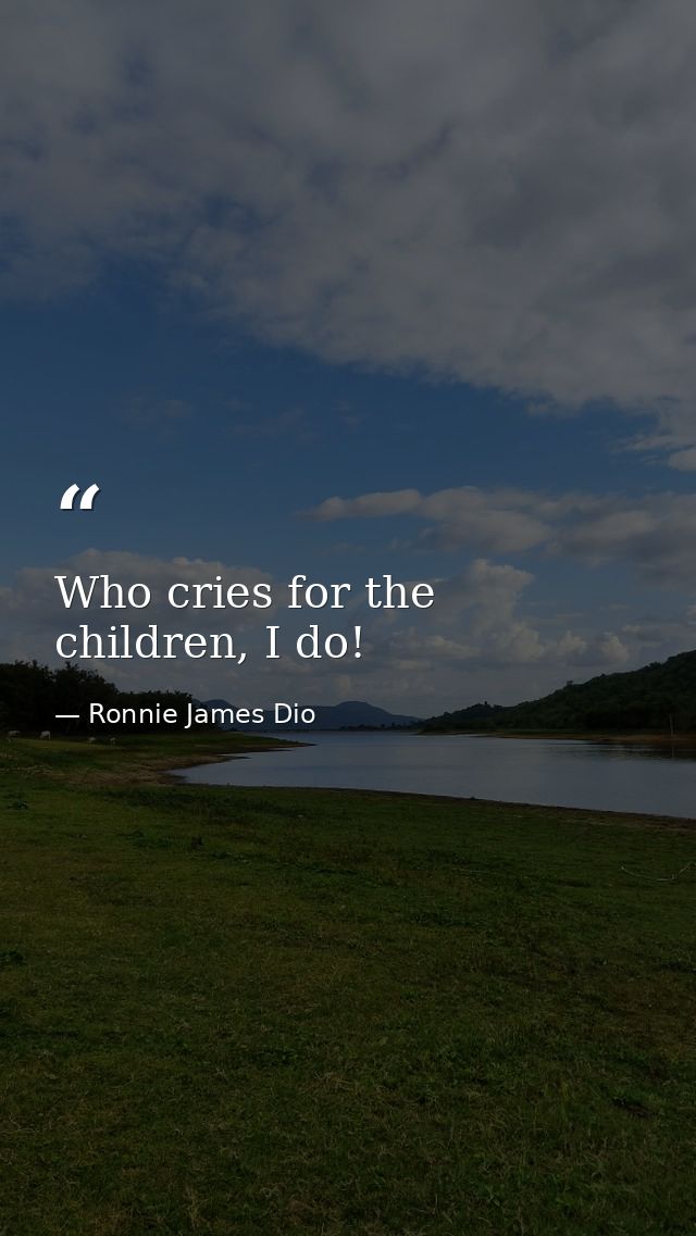 Who cries for the children, I do! — Ronnie James Dio
