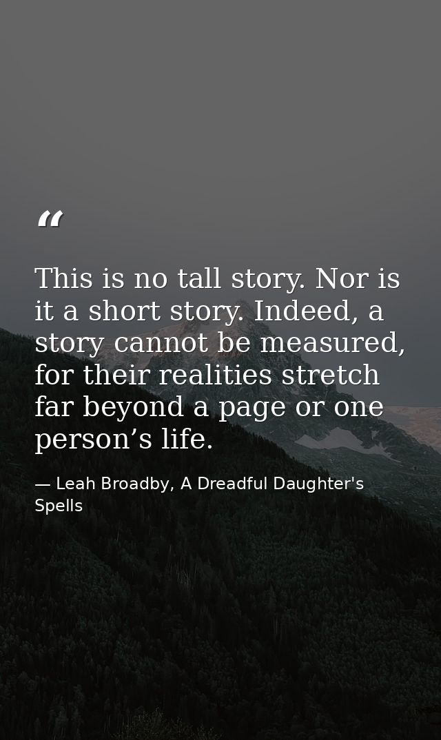 This is no tall story. Nor is it a short story. Indeed, a story cannot be measured, for their realities stretch far beyo — Leah Broadby, A Dreadful Daughter's Spells