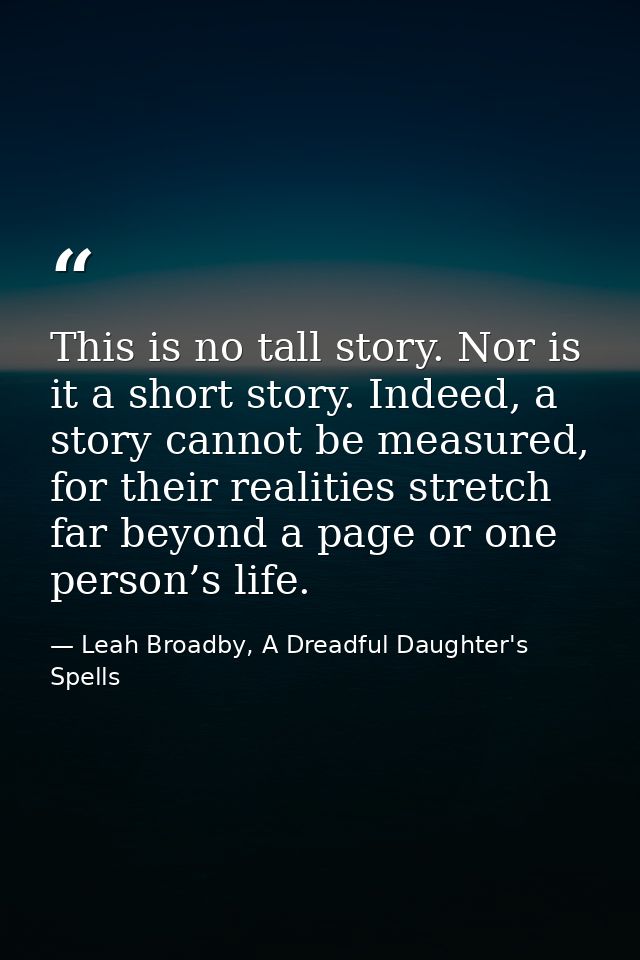 This is no tall story. Nor is it a short story. Indeed, a story cannot be measured, for their realities stretch far beyo — Leah Broadby, A Dreadful Daughter's Spells