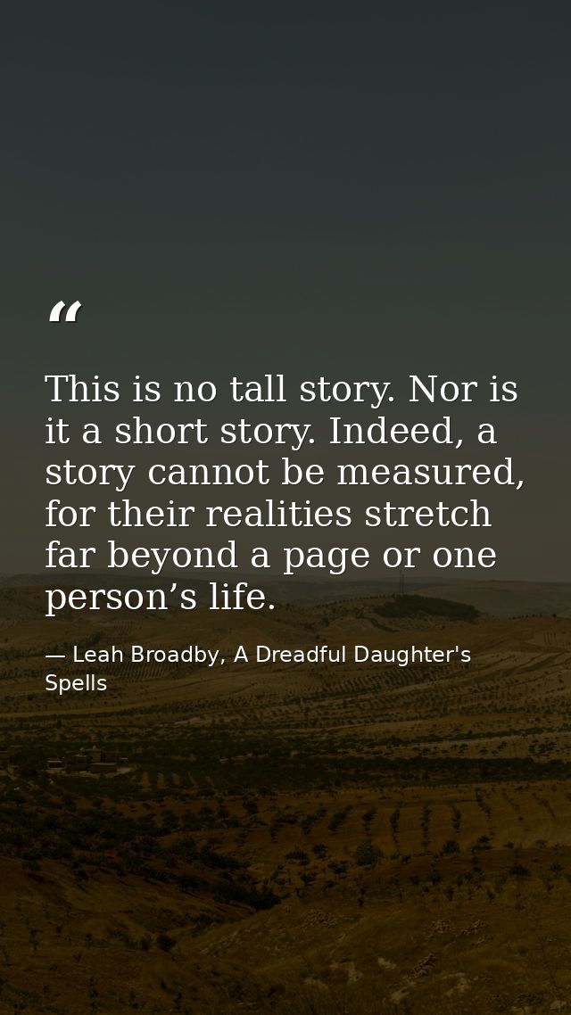 This is no tall story. Nor is it a short story. Indeed, a story cannot be measured, for their realities stretch far beyo — Leah Broadby, A Dreadful Daughter's Spells