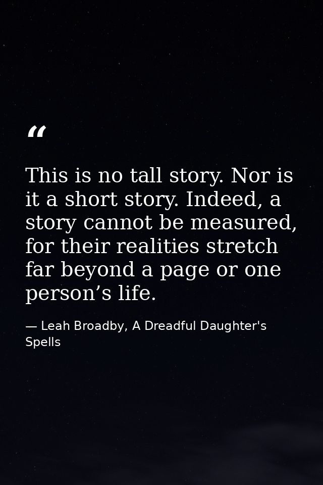 This is no tall story. Nor is it a short story. Indeed, a story cannot be measured, for their realities stretch far beyo — Leah Broadby, A Dreadful Daughter's Spells