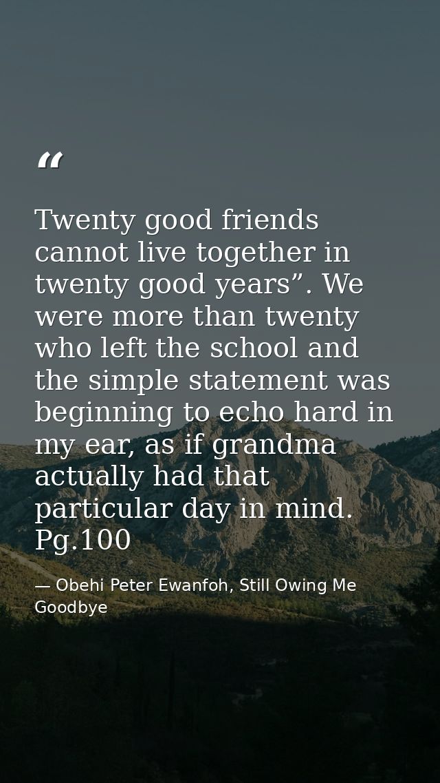 Twenty good friends cannot live together in twenty good years”. We were more than twenty who left the school and the sim — Obehi Peter Ewanfoh, Still Owing Me Goodbye