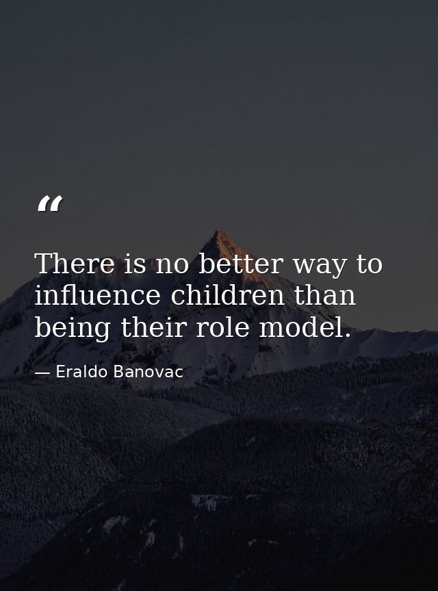 There is no better way to influence children than being their role model. — Eraldo Banovac