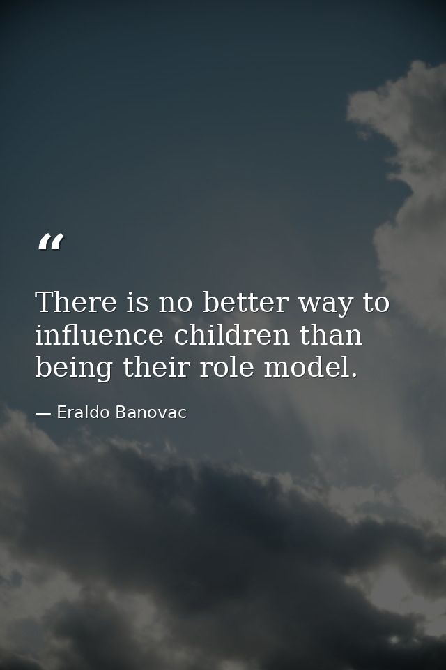 There is no better way to influence children than being their role model. — Eraldo Banovac
