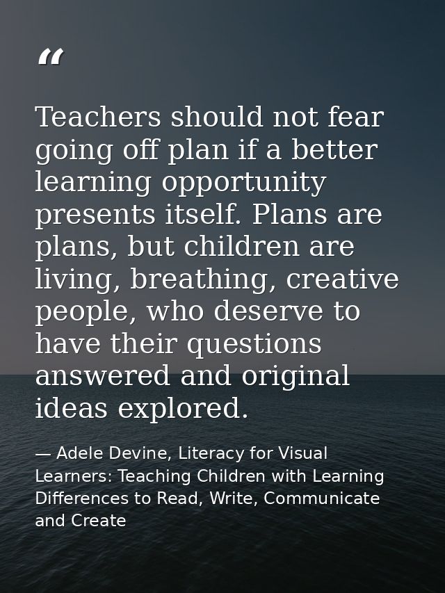 Teachers should not fear going off plan if a better learning opportunity presents itself. Plans are plans, but children  — Adele Devine, Literacy for Visual Learners: Teaching Children with Learning Differences to Read, Write, Communicate and Create