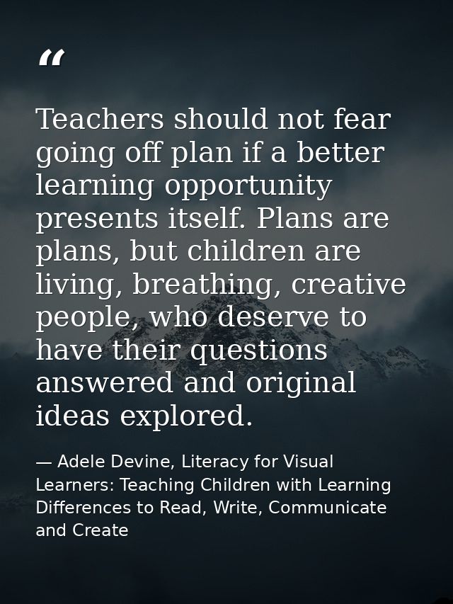 Teachers should not fear going off plan if a better learning opportunity presents itself. Plans are plans, but children  — Adele Devine, Literacy for Visual Learners: Teaching Children with Learning Differences to Read, Write, Communicate and Create