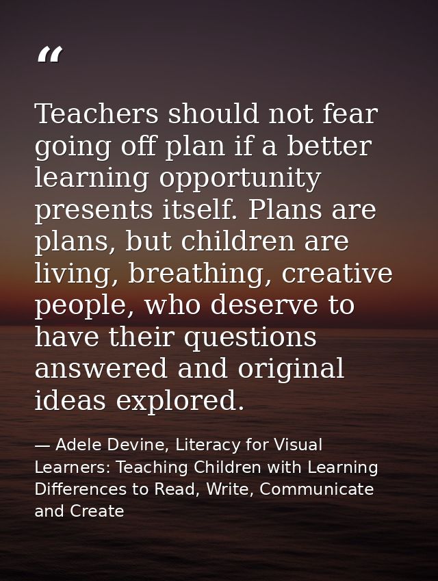 Teachers should not fear going off plan if a better learning opportunity presents itself. Plans are plans, but children  — Adele Devine, Literacy for Visual Learners: Teaching Children with Learning Differences to Read, Write, Communicate and Create