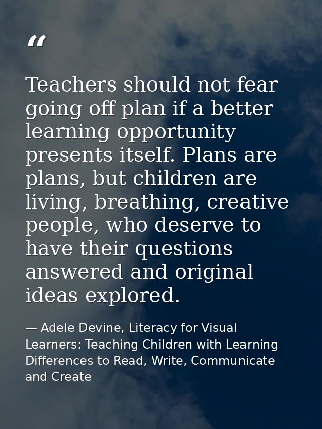 Teachers should not fear going off plan if a better learning opportunity presents itself. Plans are plans, but children  — Adele Devine, Literacy for Visual Learners: Teaching Children with Learning Differences to Read, Write, Communicate and Create