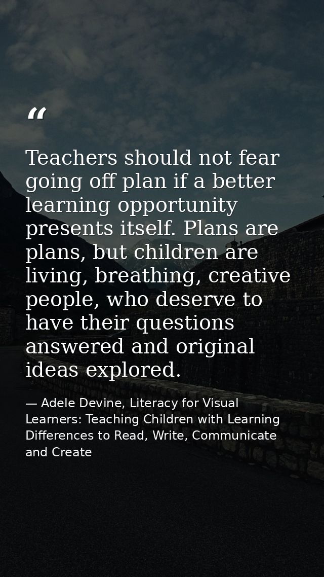 Teachers should not fear going off plan if a better learning opportunity presents itself. Plans are plans, but children  — Adele Devine, Literacy for Visual Learners: Teaching Children with Learning Differences to Read, Write, Communicate and Create