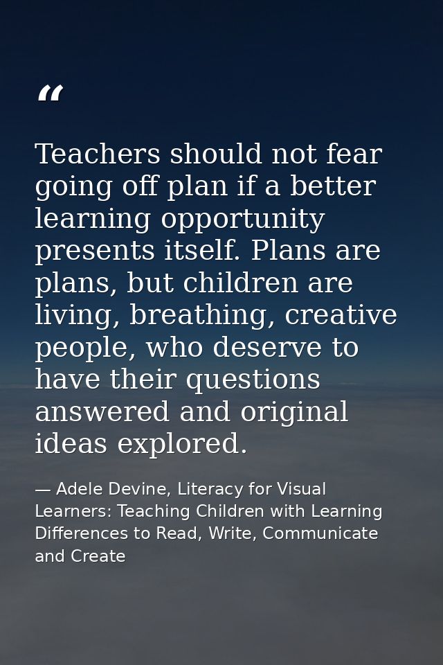 Teachers should not fear going off plan if a better learning opportunity presents itself. Plans are plans, but children  — Adele Devine, Literacy for Visual Learners: Teaching Children with Learning Differences to Read, Write, Communicate and Create