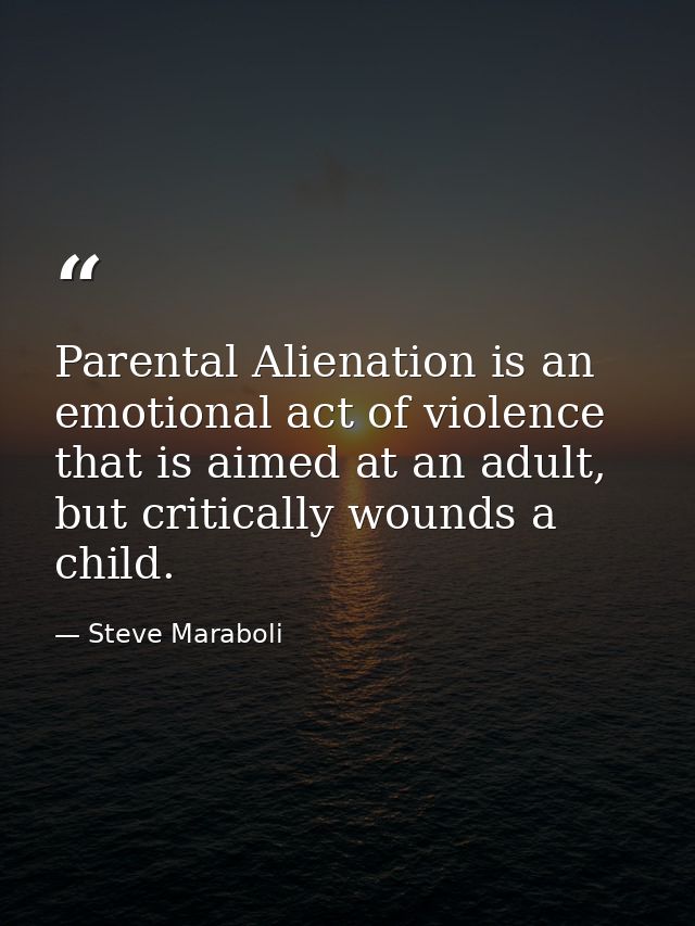 Parental Alienation is an emotional act of violence that is aimed at an adult, but critically wounds a child. — Steve Maraboli
