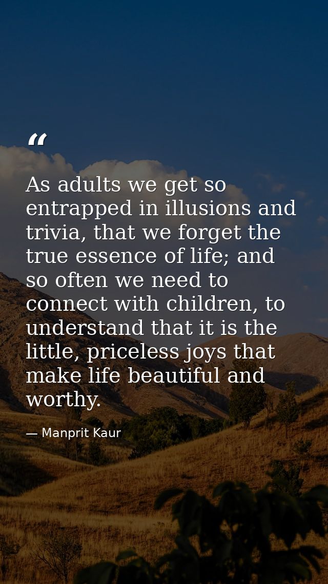 As adults we get so entrapped in illusions and trivia, that we forget the true essence of life; and so often we need to  — Manprit Kaur