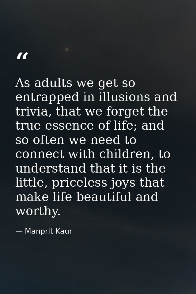 As adults we get so entrapped in illusions and trivia, that we forget the true essence of life; and so often we need to  — Manprit Kaur