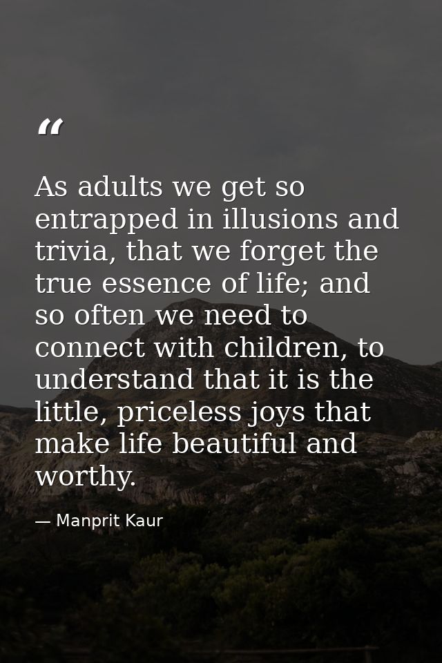 As adults we get so entrapped in illusions and trivia, that we forget the true essence of life; and so often we need to  — Manprit Kaur