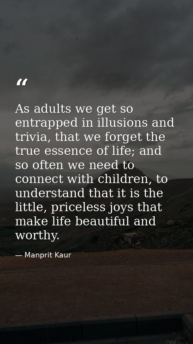 As adults we get so entrapped in illusions and trivia, that we forget the true essence of life; and so often we need to  — Manprit Kaur