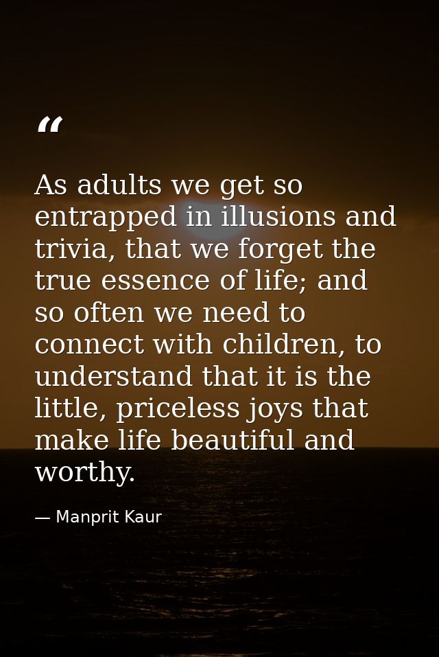 As adults we get so entrapped in illusions and trivia, that we forget the true essence of life; and so often we need to  — Manprit Kaur