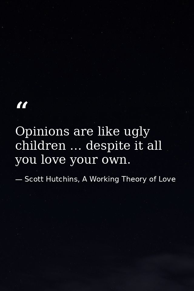 Opinions are like ugly children … despite it all you love your own. — Scott Hutchins, A Working Theory of Love