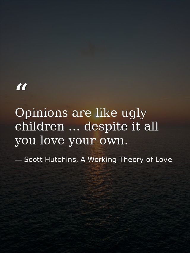 Opinions are like ugly children … despite it all you love your own. — Scott Hutchins, A Working Theory of Love