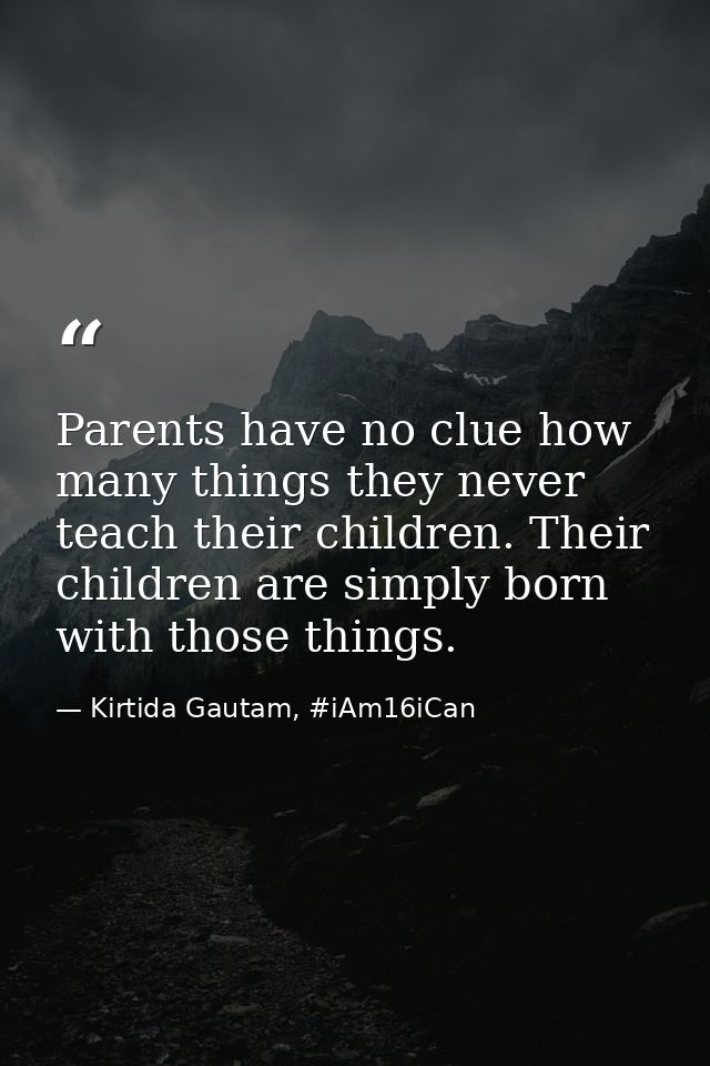Parents have no clue how many things they never teach their children. Their children are simply born with those things. — Kirtida Gautam, #iAm16iCan