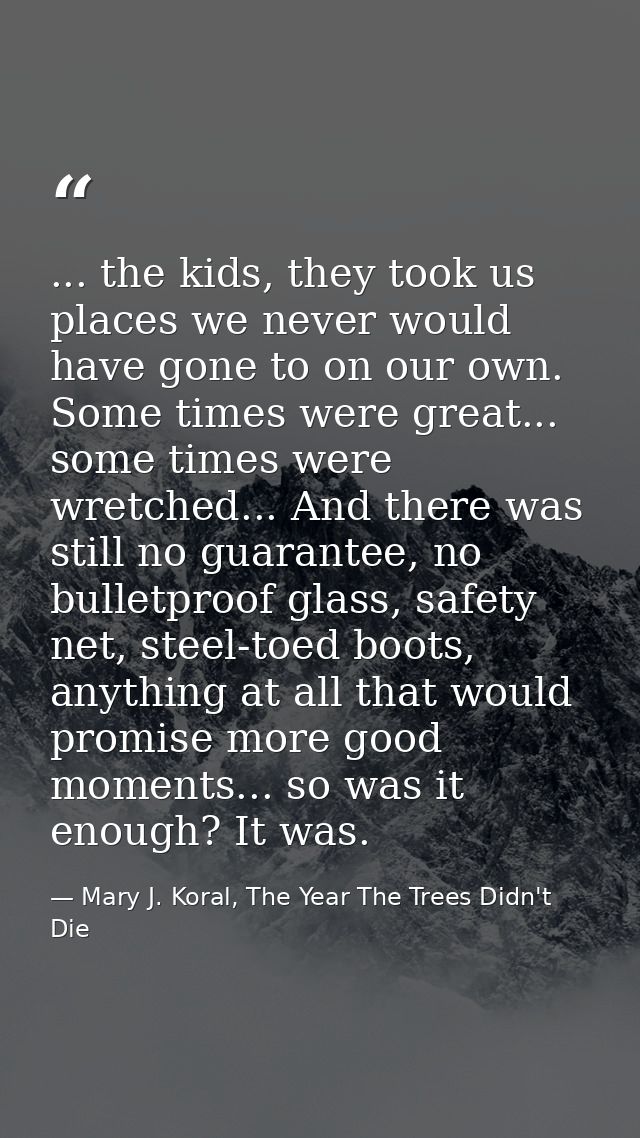 ... the kids, they took us places we never would have gone to on our own. Some times were great... some times were wretc — Mary J. Koral, The Year The Trees Didn't Die