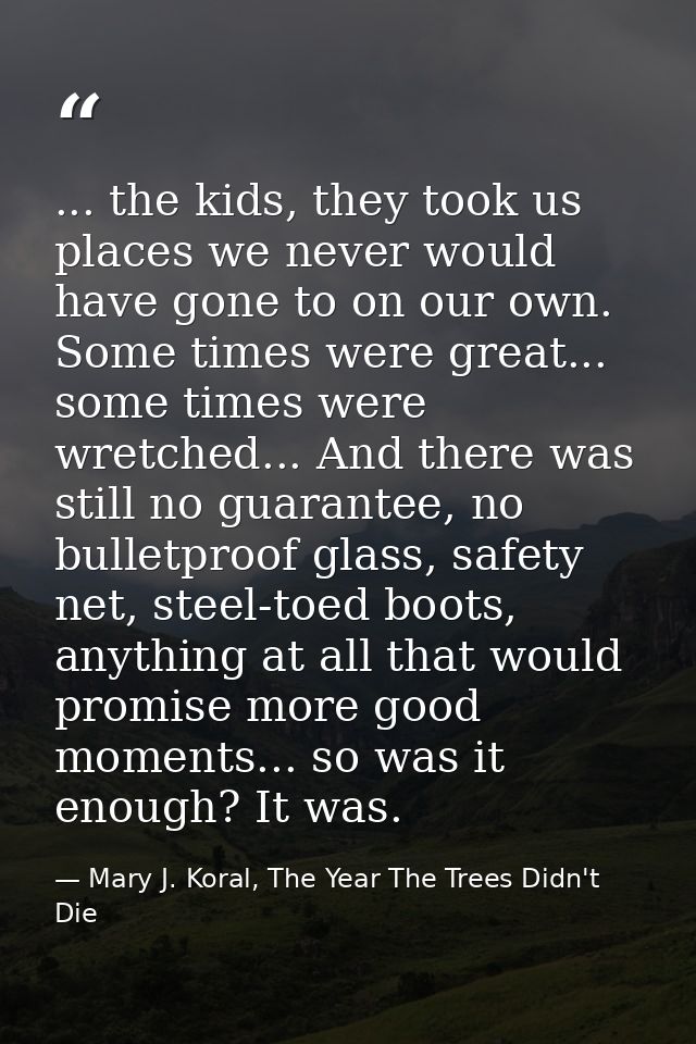 ... the kids, they took us places we never would have gone to on our own. Some times were great... some times were wretc — Mary J. Koral, The Year The Trees Didn't Die