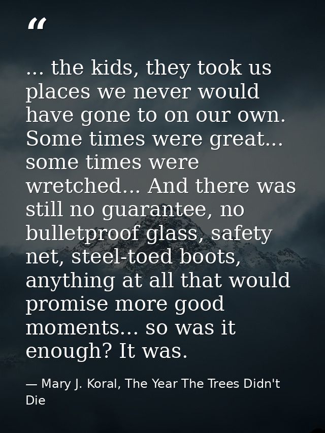 ... the kids, they took us places we never would have gone to on our own. Some times were great... some times were wretc — Mary J. Koral, The Year The Trees Didn't Die