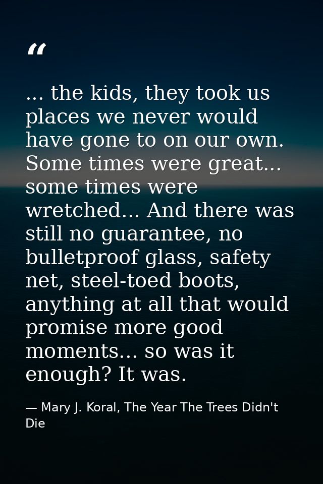 ... the kids, they took us places we never would have gone to on our own. Some times were great... some times were wretc — Mary J. Koral, The Year The Trees Didn't Die