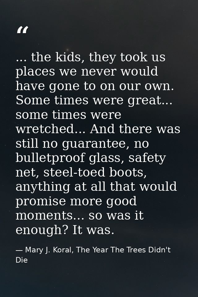 ... the kids, they took us places we never would have gone to on our own. Some times were great... some times were wretc — Mary J. Koral, The Year The Trees Didn't Die