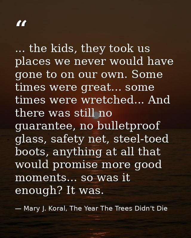 ... the kids, they took us places we never would have gone to on our own. Some times were great... some times were wretc — Mary J. Koral, The Year The Trees Didn't Die