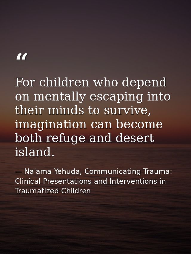 For children who depend on mentally escaping into their minds to survive, imagination can become both refuge and desert  — Na'ama Yehuda, Communicating Trauma: Clinical Presentations and Interventions in Traumatized Children