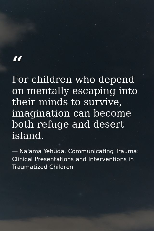 For children who depend on mentally escaping into their minds to survive, imagination can become both refuge and desert  — Na'ama Yehuda, Communicating Trauma: Clinical Presentations and Interventions in Traumatized Children