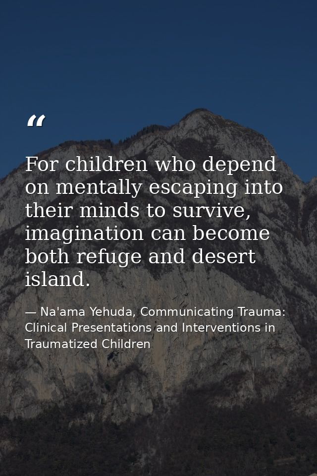 For children who depend on mentally escaping into their minds to survive, imagination can become both refuge and desert  — Na'ama Yehuda, Communicating Trauma: Clinical Presentations and Interventions in Traumatized Children