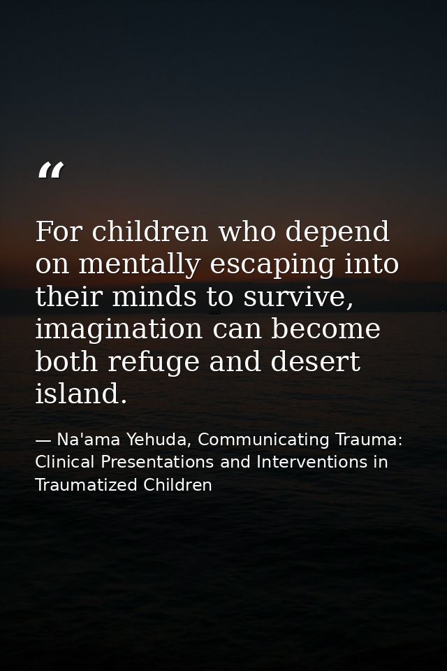 For children who depend on mentally escaping into their minds to survive, imagination can become both refuge and desert  — Na'ama Yehuda, Communicating Trauma: Clinical Presentations and Interventions in Traumatized Children