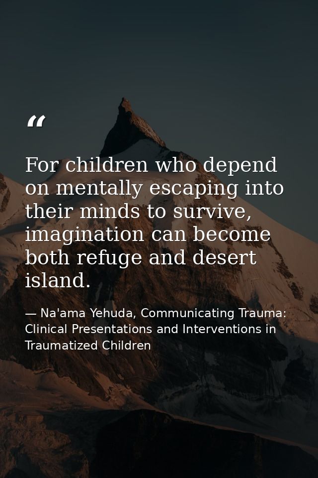 For children who depend on mentally escaping into their minds to survive, imagination can become both refuge and desert  — Na'ama Yehuda, Communicating Trauma: Clinical Presentations and Interventions in Traumatized Children