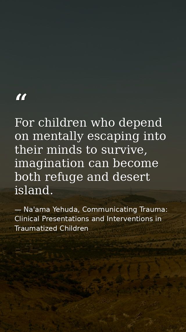 For children who depend on mentally escaping into their minds to survive, imagination can become both refuge and desert  — Na'ama Yehuda, Communicating Trauma: Clinical Presentations and Interventions in Traumatized Children
