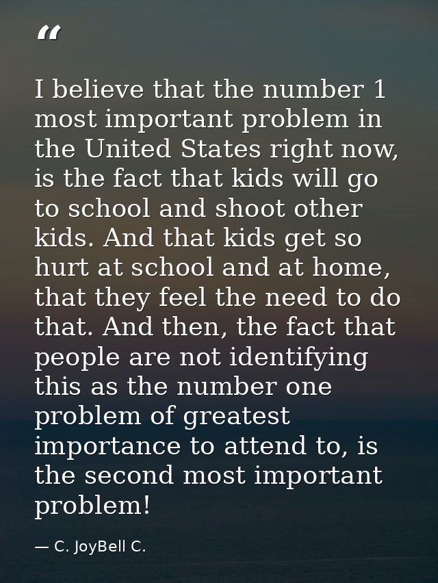 I believe that the number 1 most important problem in the United States right now, is the fact that kids will go to scho — C. JoyBell C.