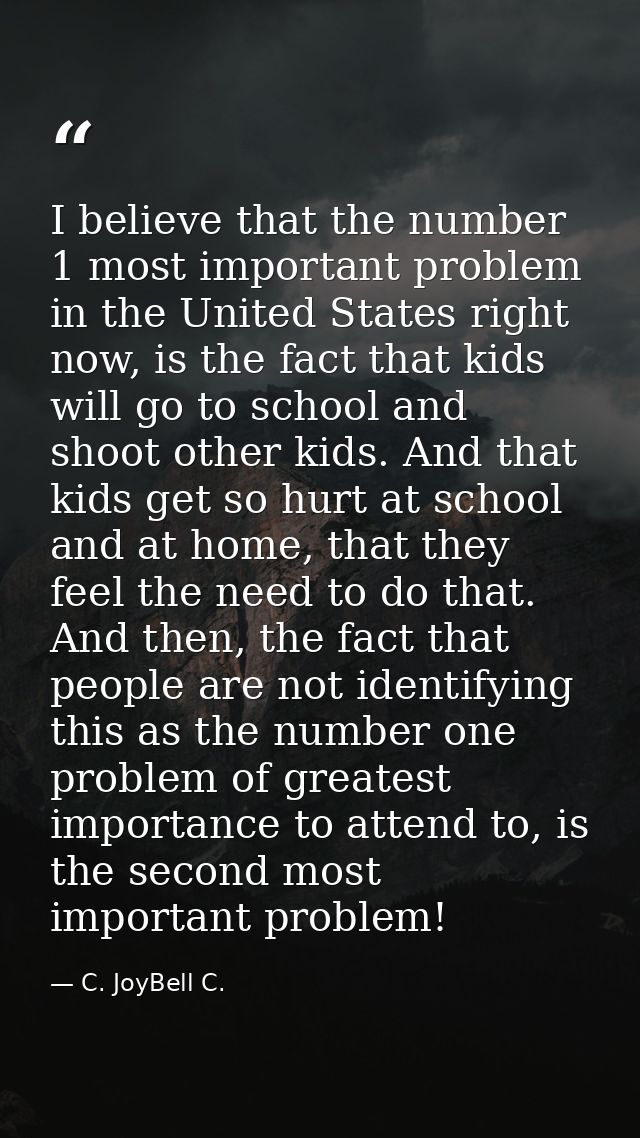 I believe that the number 1 most important problem in the United States right now, is the fact that kids will go to scho — C. JoyBell C.