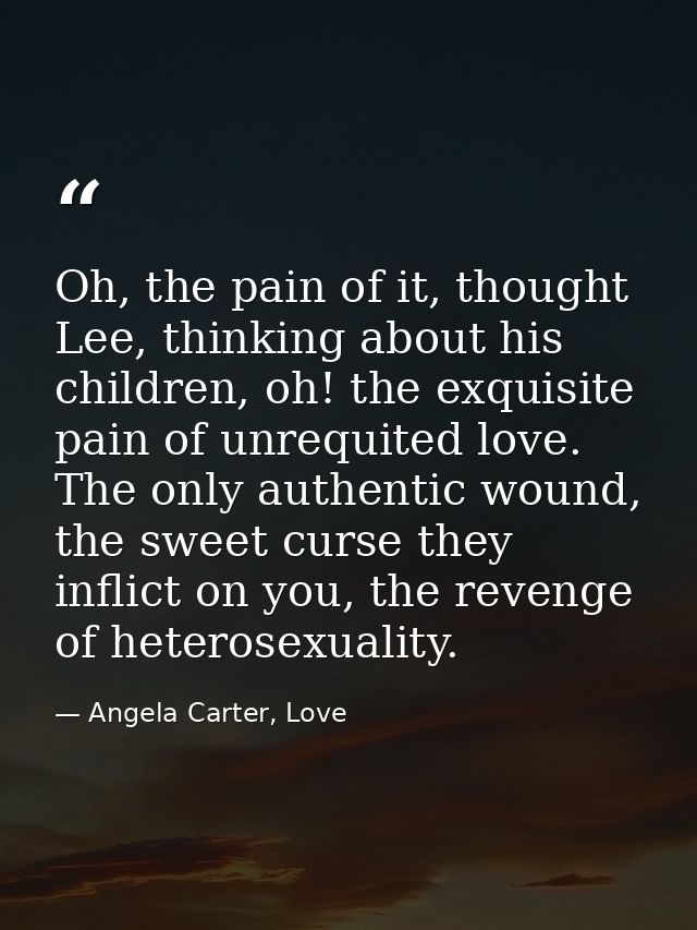 Oh, the pain of it, thought Lee, thinking about his children, oh! the exquisite pain of unrequited love. The only authen — Angela Carter, Love