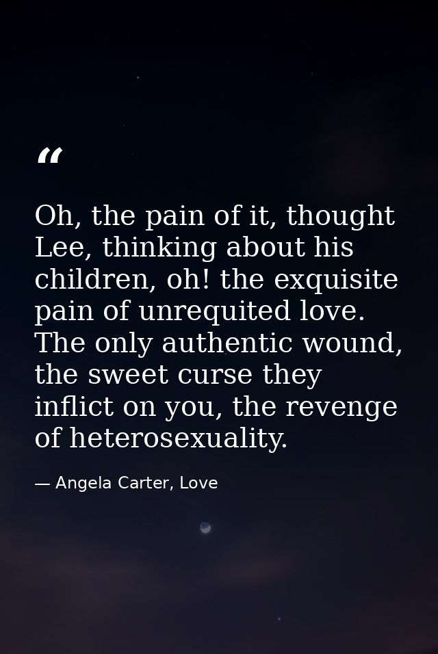 Oh, the pain of it, thought Lee, thinking about his children, oh! the exquisite pain of unrequited love. The only authen — Angela Carter, Love
