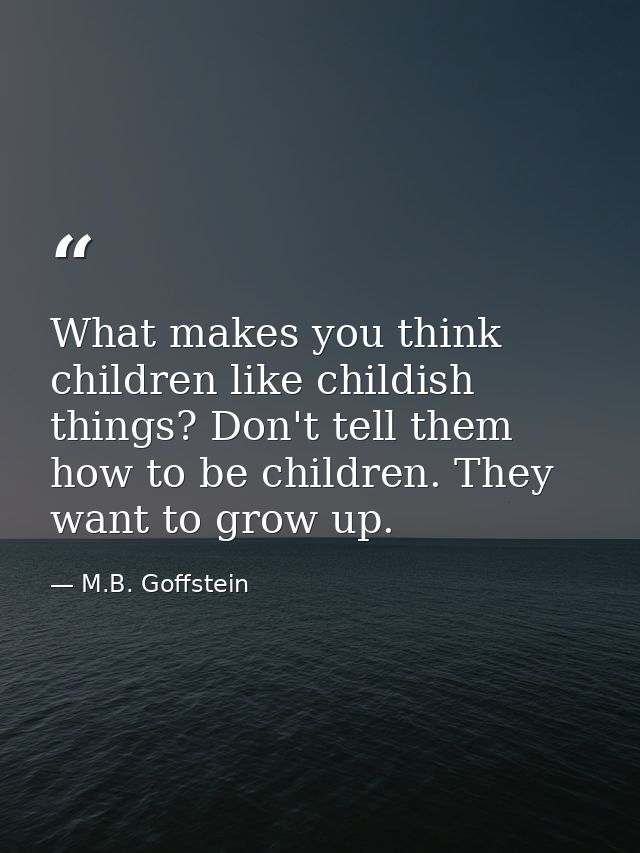 What makes you think children like childish things? Don't tell them how to be children. They want to grow up. — M.B. Goffstein