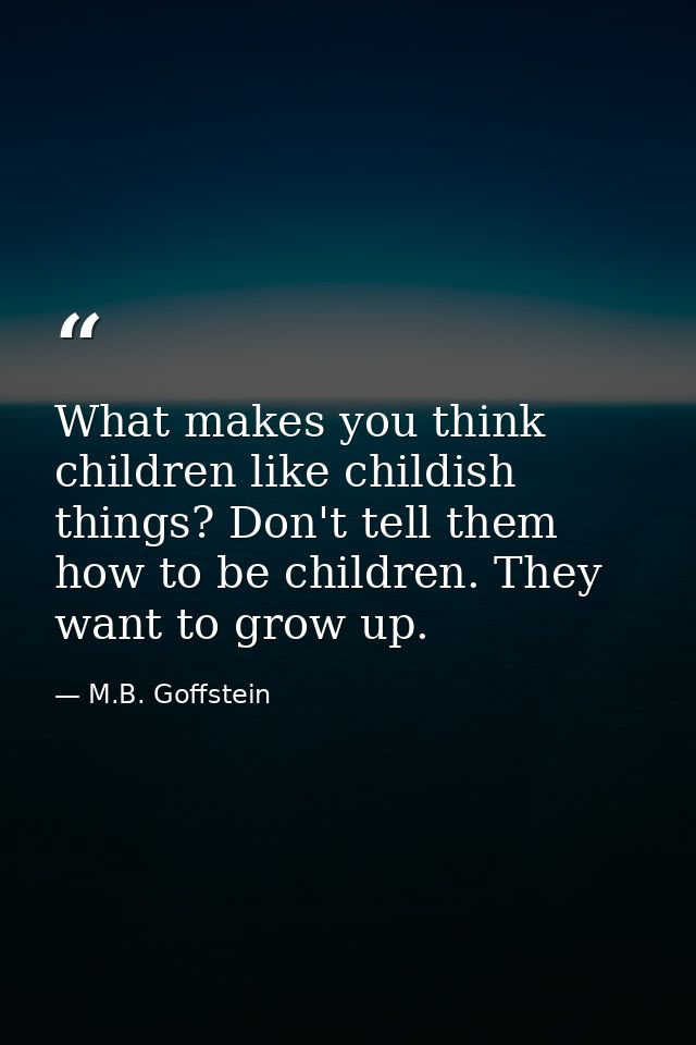 What makes you think children like childish things? Don't tell them how to be children. They want to grow up. — M.B. Goffstein