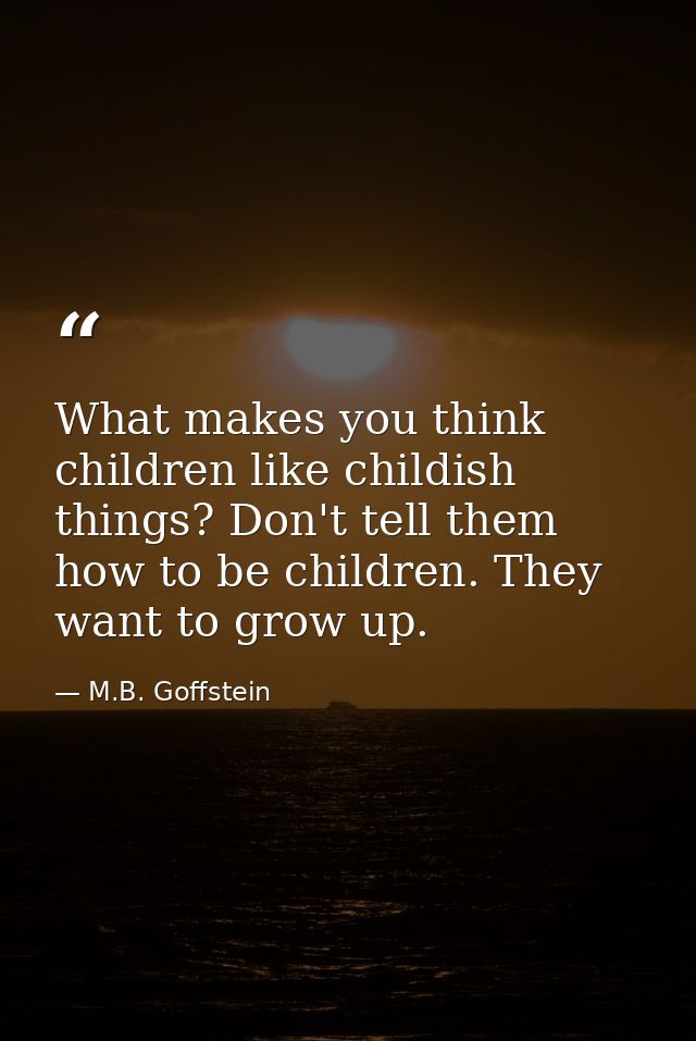 What makes you think children like childish things? Don't tell them how to be children. They want to grow up. — M.B. Goffstein