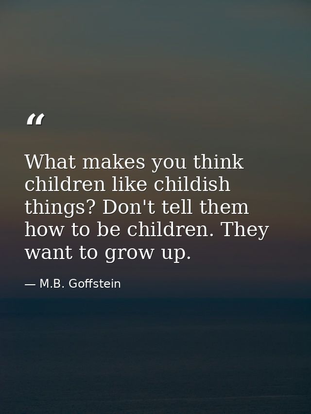 What makes you think children like childish things? Don't tell them how to be children. They want to grow up. — M.B. Goffstein