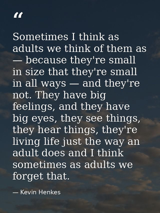 Sometimes I think as adults we think of them as — because they're small in size that they're small in all ways — and the — Kevin Henkes