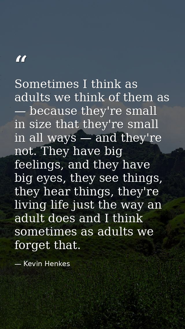 Sometimes I think as adults we think of them as — because they're small in size that they're small in all ways — and the — Kevin Henkes