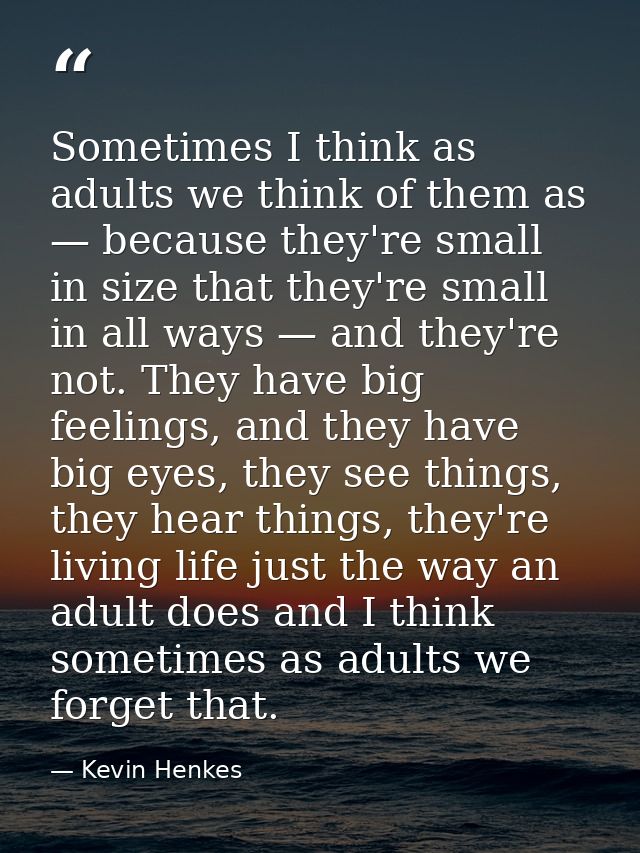 Sometimes I think as adults we think of them as — because they're small in size that they're small in all ways — and the — Kevin Henkes