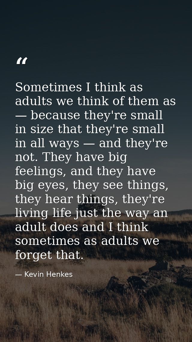 Sometimes I think as adults we think of them as — because they're small in size that they're small in all ways — and the — Kevin Henkes